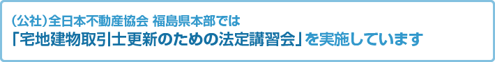 （公社）全日本不動産協会 福島県本部では「宅地建物取引士更新のための法定講習会」を実施しています